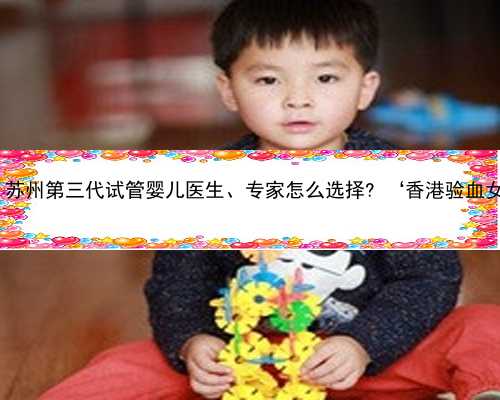 苏州代怀孕价格 苏州第三代试管婴儿医生、专家怎么选择? ‘香港验血女翻男胎的征兆’