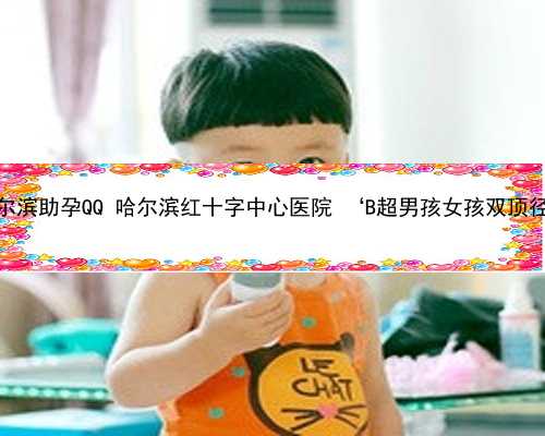 哈尔滨助孕QQ 哈尔滨红十字中心医院 ‘B超男孩女孩双顶径’